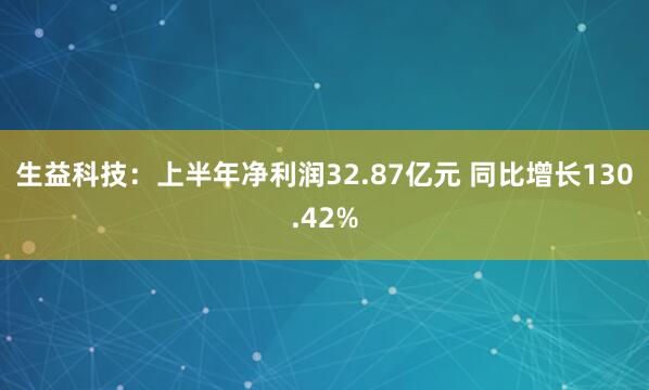 生益科技：上半年净利润32.87亿元 同比增长130.42%