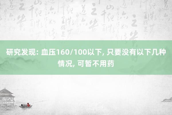 研究发现: 血压160/100以下, 只要没有以下几种情况, 可暂不用药