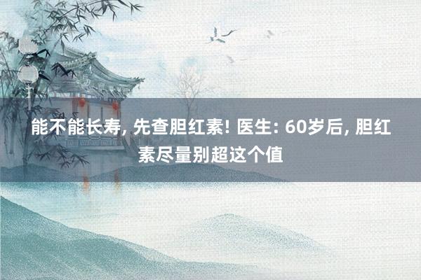 能不能长寿, 先查胆红素! 医生: 60岁后, 胆红素尽量别超这个值