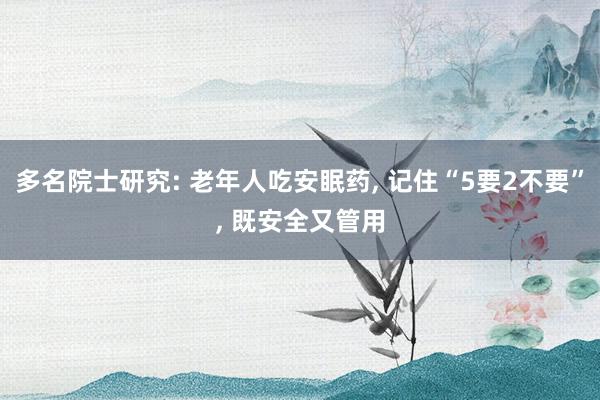 多名院士研究: 老年人吃安眠药, 记住“5要2不要”, 既安全又管用