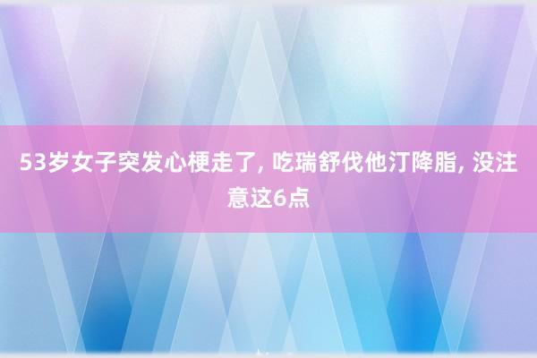 53岁女子突发心梗走了, 吃瑞舒伐他汀降脂, 没注意这6点