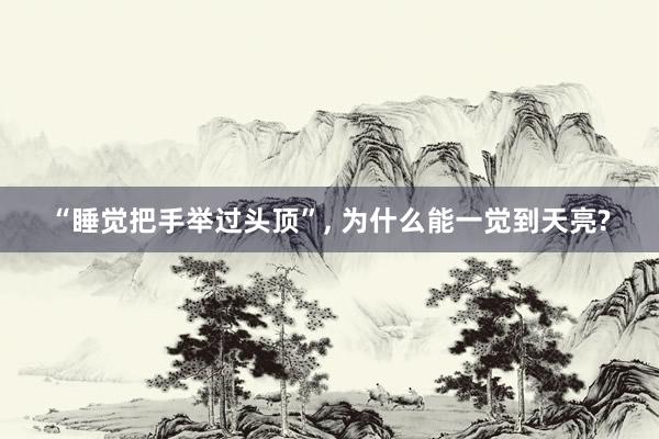 “睡觉把手举过头顶”, 为什么能一觉到天亮?