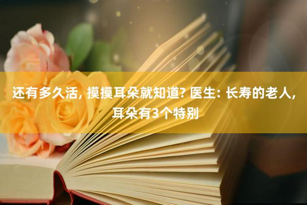 还有多久活, 摸摸耳朵就知道? 医生: 长寿的老人, 耳朵有3个特别