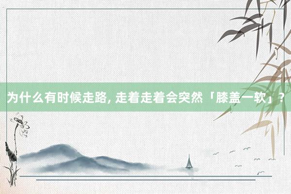 为什么有时候走路, 走着走着会突然「膝盖一软」?