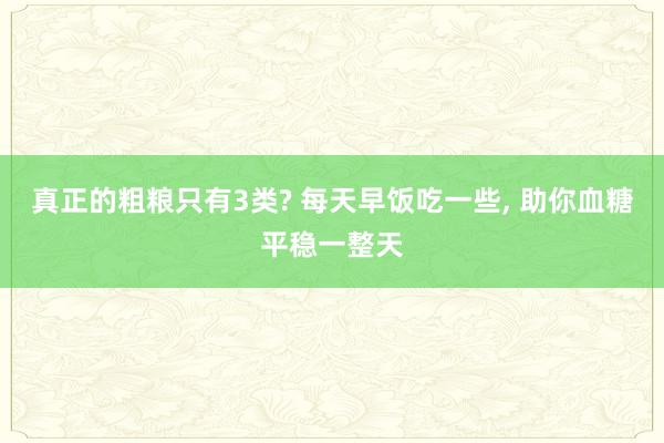 真正的粗粮只有3类? 每天早饭吃一些, 助你血糖平稳一整天