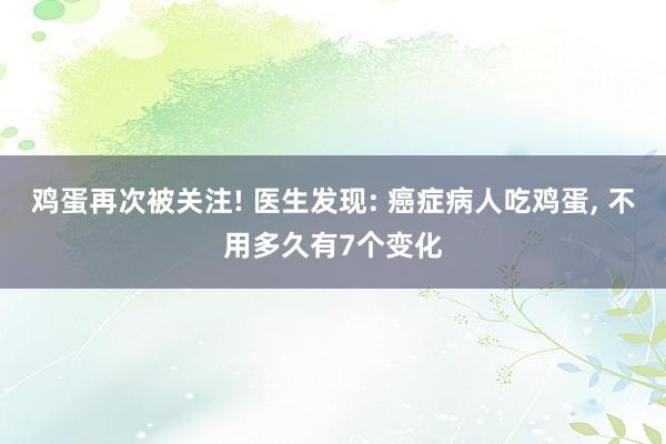 鸡蛋再次被关注! 医生发现: 癌症病人吃鸡蛋, 不用多久有7个变化