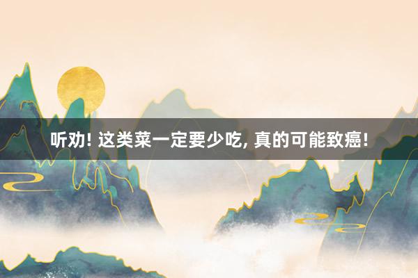 听劝! 这类菜一定要少吃, 真的可能致癌!