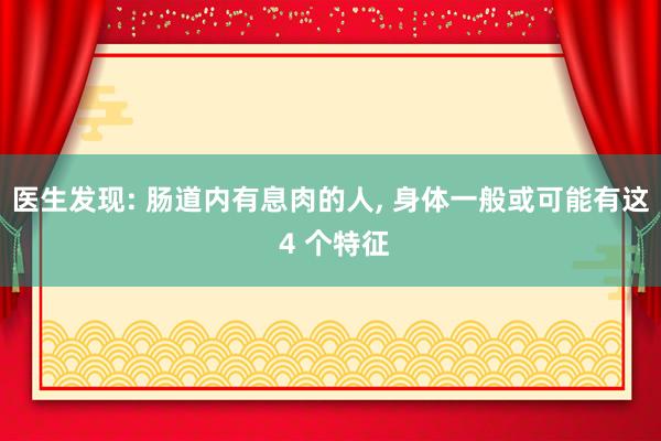 医生发现: 肠道内有息肉的人, 身体一般或可能有这 4 个特征