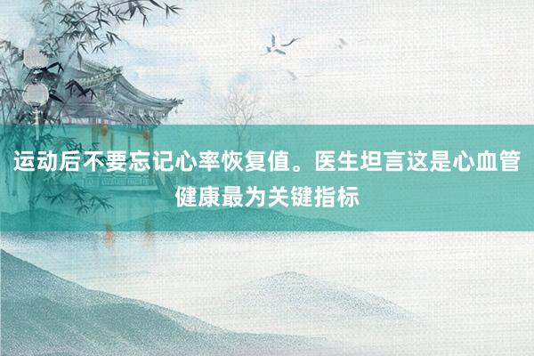 运动后不要忘记心率恢复值。医生坦言这是心血管健康最为关键指标