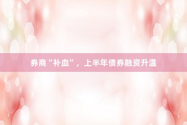 券商“补血”，上半年债券融资升温