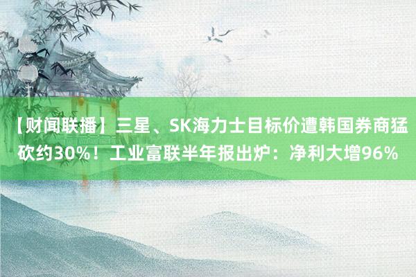 【财闻联播】三星、SK海力士目标价遭韩国券商猛砍约30%！工业富联半年报出炉：净利大增96%