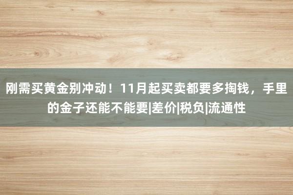 刚需买黄金别冲动！11月起买卖都要多掏钱，手里的金子还能不能要|差价|税负|流通性