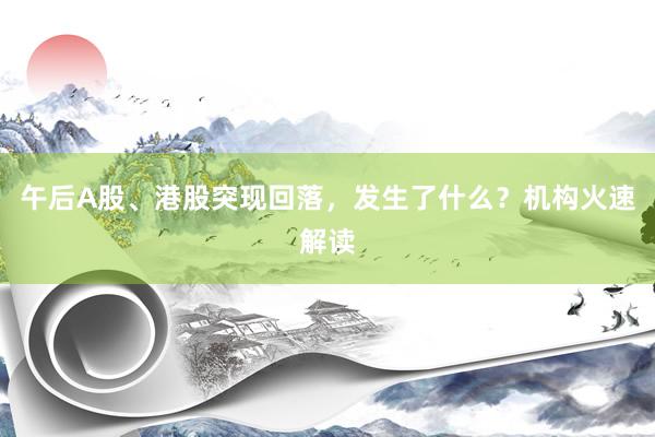 午后A股、港股突现回落，发生了什么？机构火速解读