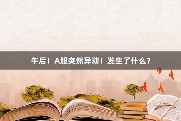 午后！A股突然异动！发生了什么？