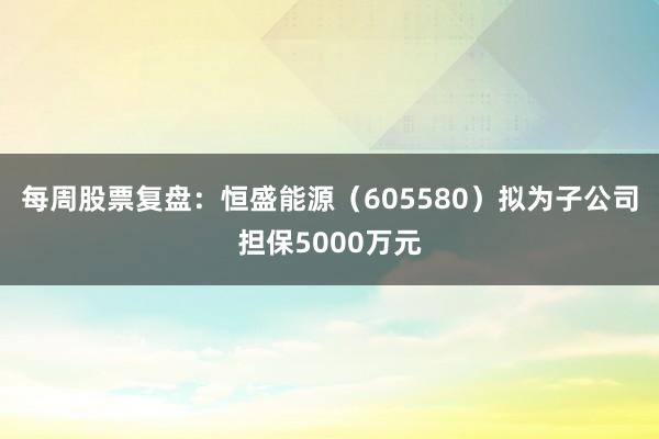 每周股票复盘：恒盛能源（605580）拟为子公司担保5000万元