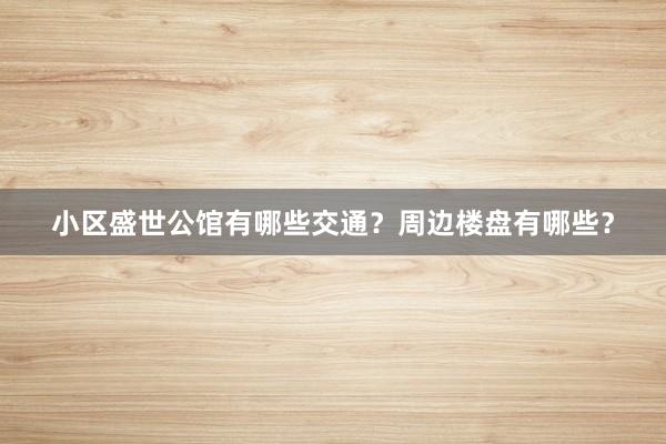 小区盛世公馆有哪些交通？周边楼盘有哪些？