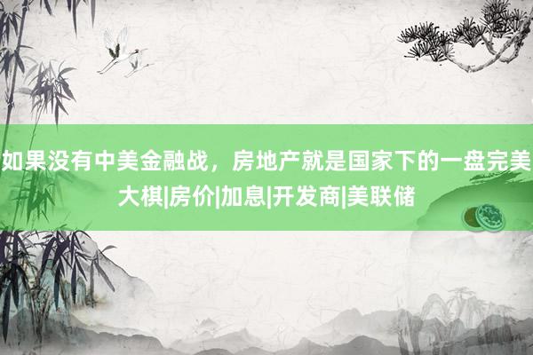 如果没有中美金融战，房地产就是国家下的一盘完美大棋|房价|加息|开发商|美联储