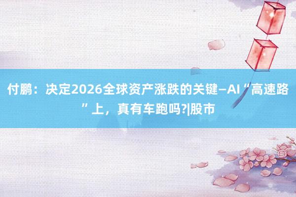 付鹏：决定2026全球资产涨跌的关键—AI“高速路”上，真有车跑吗?|股市