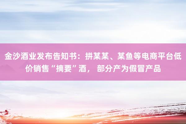 金沙酒业发布告知书：拼某某、某鱼等电商平台低价销售“摘要”酒， 部分产为假冒产品