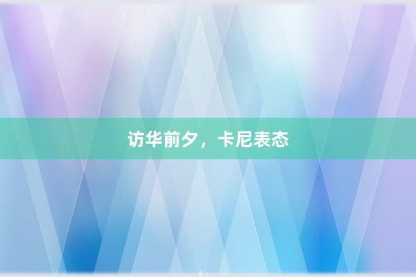 访华前夕，卡尼表态