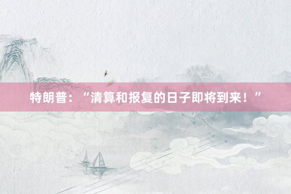 特朗普：“清算和报复的日子即将到来！”
