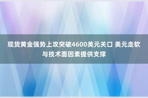 现货黄金强势上攻突破4600美元关口 美元走软与技术面因素提供支撑