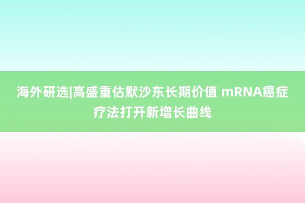 海外研选|高盛重估默沙东长期价值 mRNA癌症疗法打开新增长曲线