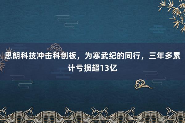 思朗科技冲击科创板，为寒武纪的同行，三年多累计亏损超13亿