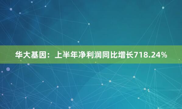 华大基因：上半年净利润同比增长718.24%