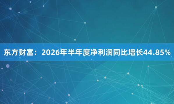 东方财富：2026年半年度净利润同比增长44.85%