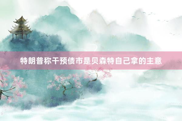 特朗普称干预债市是贝森特自己拿的主意