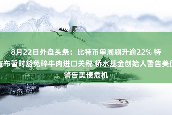 8月22日外盘头条：比特币单周飙升逾22% 特朗普宣布暂时豁免碎牛肉进口关税 桥水基金创始人警告美债危机
