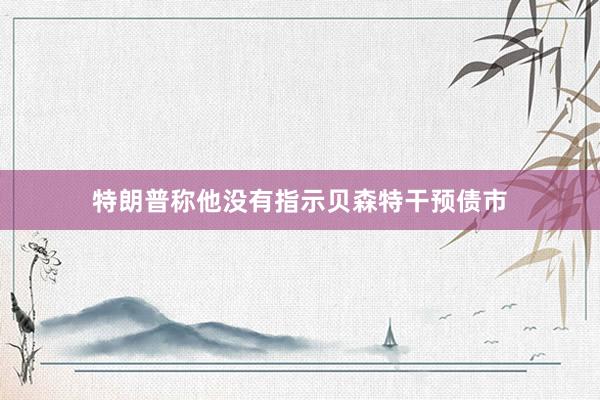 特朗普称他没有指示贝森特干预债市