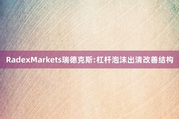 RadexMarkets瑞德克斯:杠杆泡沫出清改善结构