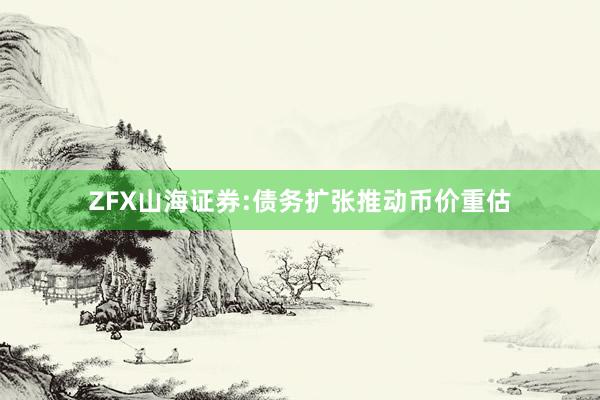 ZFX山海证券:债务扩张推动币价重估