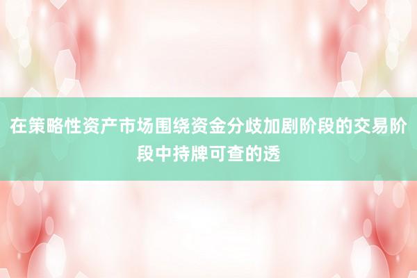 在策略性资产市场围绕资金分歧加剧阶段的交易阶段中持牌可查的透