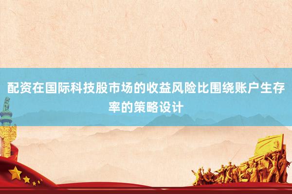 配资在国际科技股市场的收益风险比围绕账户生存率的策略设计
