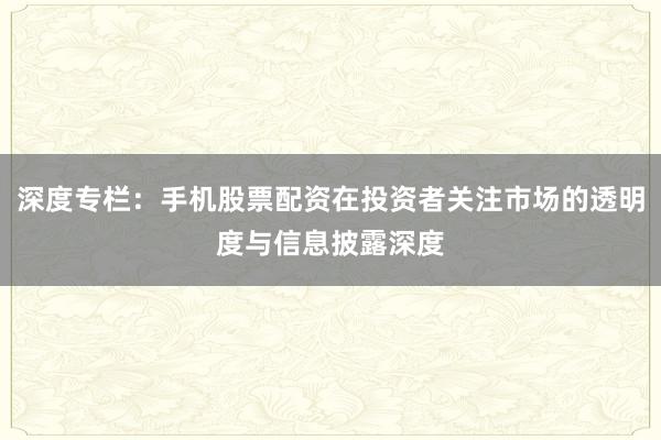 深度专栏：手机股票配资在投资者关注市场的透明度与信息披露深度