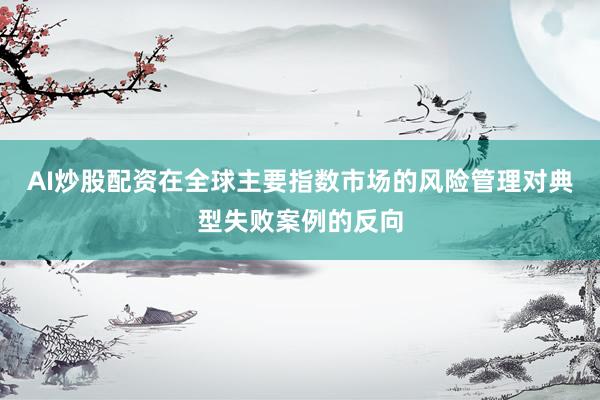 AI炒股配资在全球主要指数市场的风险管理对典型失败案例的反向