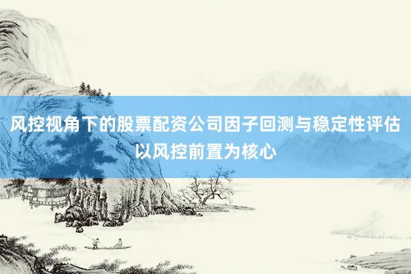 风控视角下的股票配资公司因子回测与稳定性评估以风控前置为核心