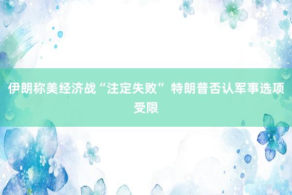 伊朗称美经济战“注定失败” 特朗普否认军事选项受限