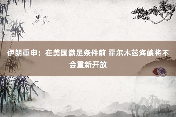 伊朗重申：在美国满足条件前 霍尔木兹海峡将不会重新开放