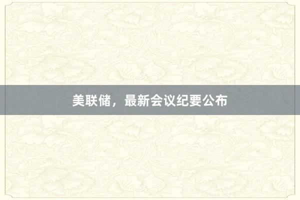 美联储，最新会议纪要公布