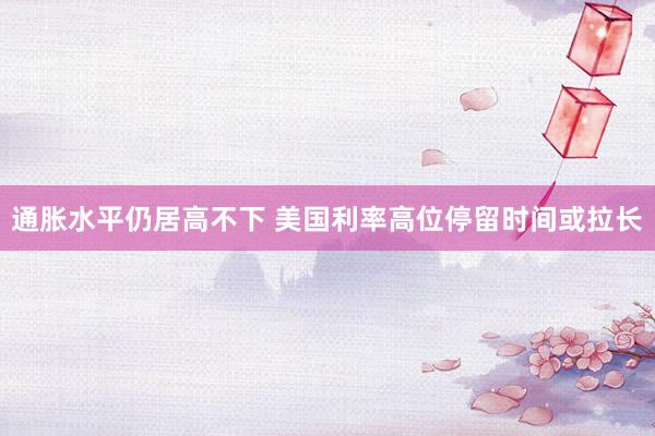 通胀水平仍居高不下 美国利率高位停留时间或拉长
