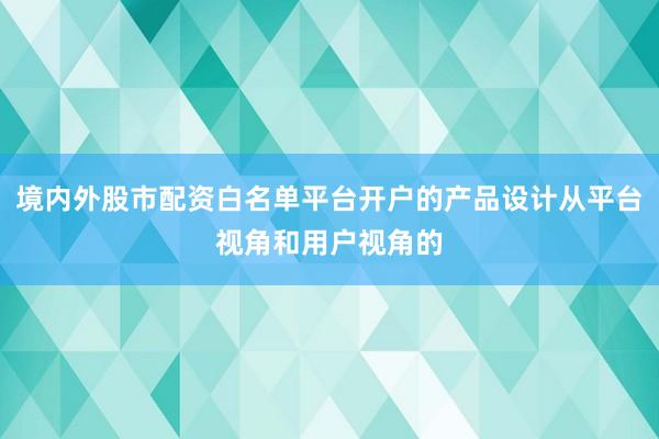 境内外股市配资白名单平台开户的产品设计从平台视角和用户视角的