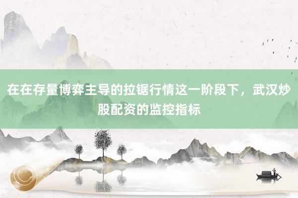 在在存量博弈主导的拉锯行情这一阶段下，武汉炒股配资的监控指标