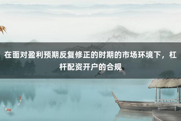 在面对盈利预期反复修正的时期的市场环境下，杠杆配资开户的合规