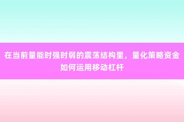 在当前量能时强时弱的震荡结构里，量化策略资金如何运用移动杠杆