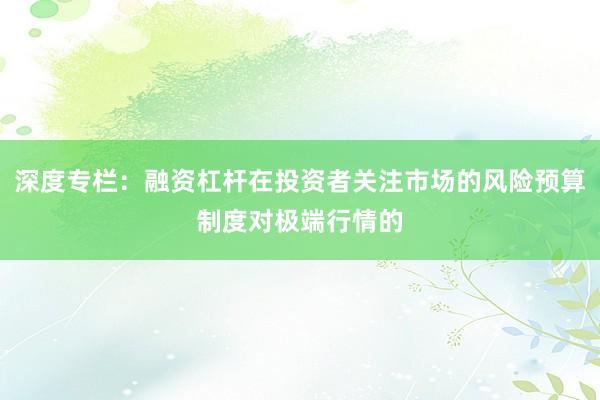 深度专栏：融资杠杆在投资者关注市场的风险预算制度对极端行情的