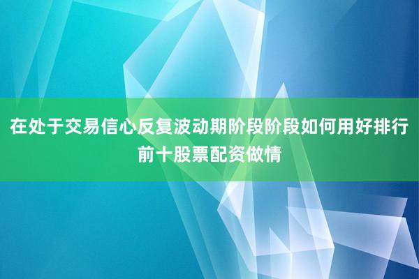 在处于交易信心反复波动期阶段阶段如何用好排行前十股票配资做情